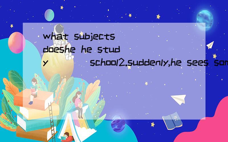 what subjects doeshe he study____school2.suddenly,he sees something______the grass.3.I can learn a lot _the Internet.6.he can write_his feet