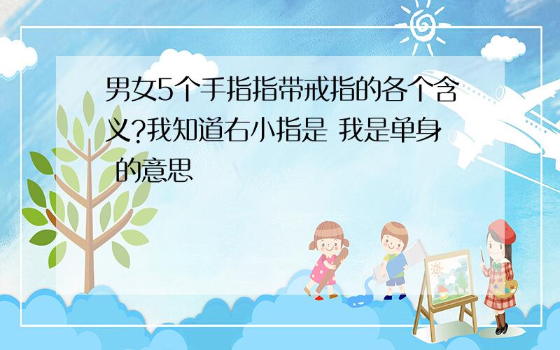 男女5个手指指带戒指的各个含义?我知道右小指是 我是单身 的意思