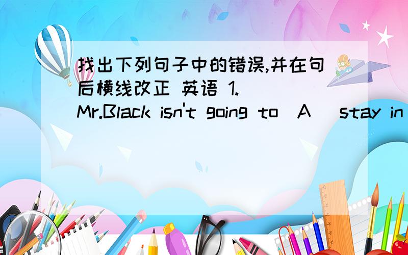 找出下列句子中的错误,并在句后横线改正 英语 1.（ ）Mr.Black isn't going to(A) stay in(B) our school (at) long._______2.( ) Alice arrived in(B) our school by( B) bus half an hour ago_________3.（）Would you like playing(A) again