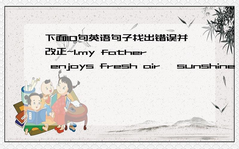 下面10句英语句子找出错误并改正~1.my father enjoys fresh air ,sunshine,and to take long walks.2.the class teacher is pleased to know some of his students have made great progresses3.you can't make him works long hours a day4.won't that b