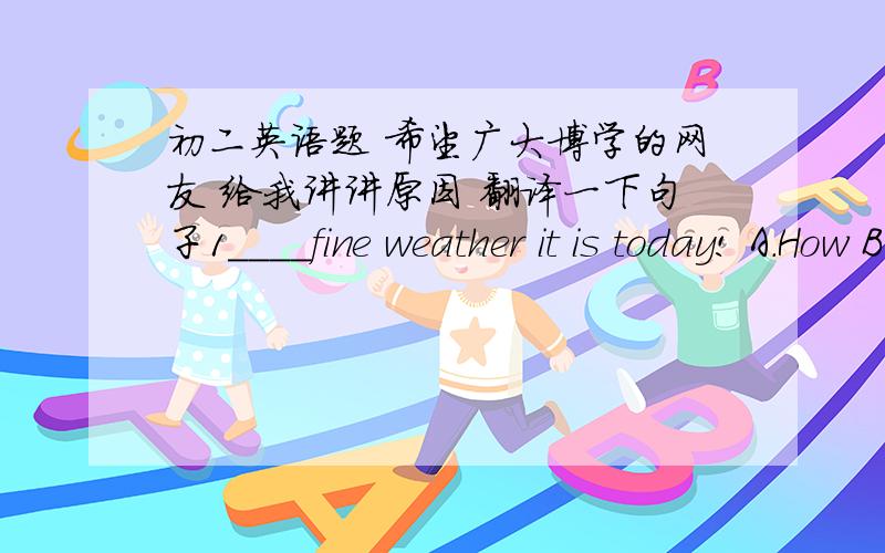 初二英语题 希望广大博学的网友 给我讲讲原因 翻译一下句子1____fine weather it is today! A.How B.How a C.What D.What a2. The rain will stop l____on3.We didn't have enough money ____ the ticket ,so we didn't see the film.A.buy B