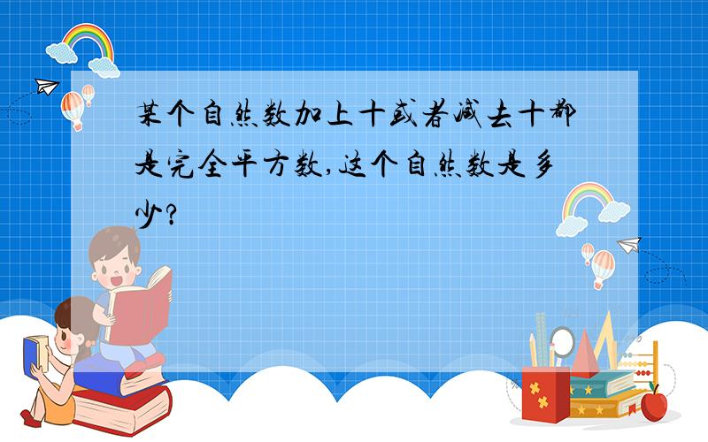 某个自然数加上十或者减去十都是完全平方数,这个自然数是多少?