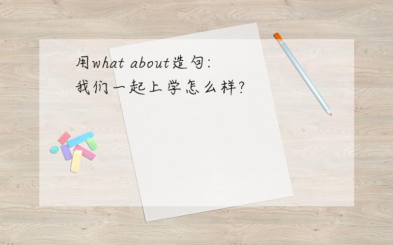 用what about造句:我们一起上学怎么样?