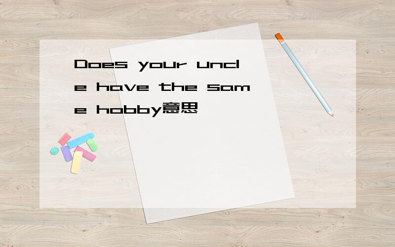 Does your uncle have the same hobby意思
