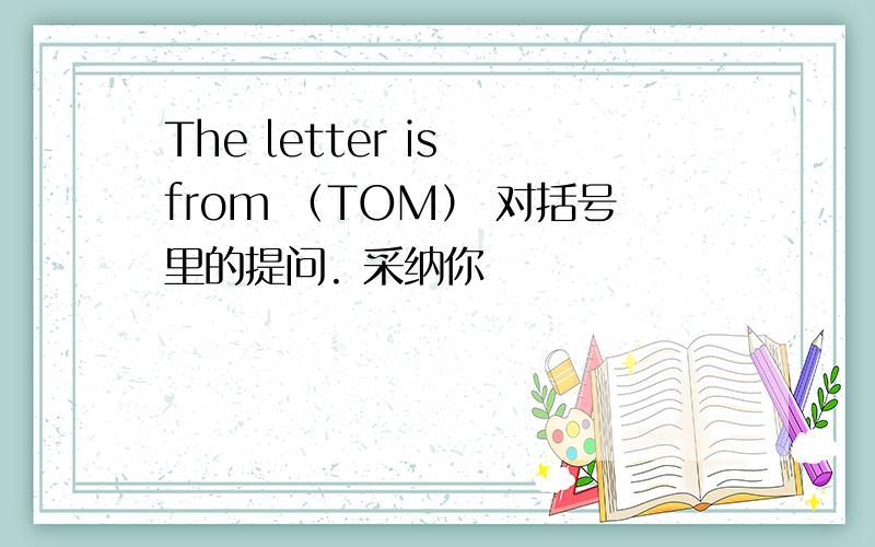 The letter is from （TOM） 对括号里的提问. 采纳你