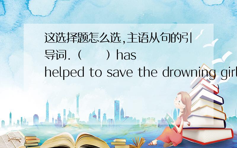 这选择题怎么选,主语从句的引导词.（     ）has helped to save the drowning girl is worth praising.A whoB whoeverC the oneD anyone答案是B 为什么呢?请问C变成the one who  可以算对吗?D变成anyone who 对吗?谢谢