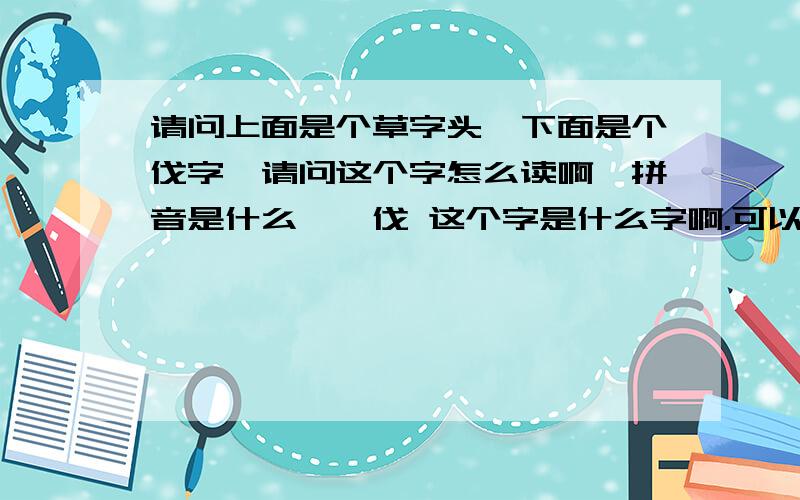 请问上面是个草字头,下面是个伐字,请问这个字怎么读啊,拼音是什么,艹伐 这个字是什么字啊.可以告