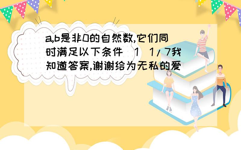 a,b是非0的自然数,它们同时满足以下条件(1)1/7我知道答案,谢谢给为无私的爱