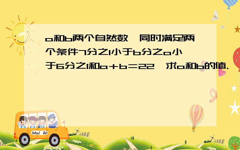 a和b两个自然数,同时满足两个条件7分之1小于b分之a小于6分之1和a＋b＝22,求a和b的值.