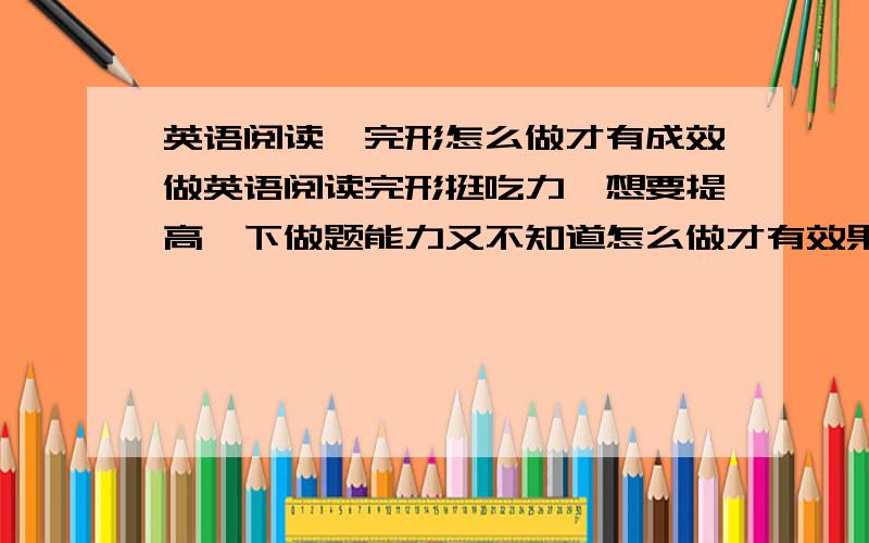 英语阅读、完形怎么做才有成效做英语阅读完形挺吃力,想要提高一下做题能力又不知道怎么做才有效果.有没有必要做完以后去把文章吃透,或者背里面的生词和语法?每次做完就做完了,扔在