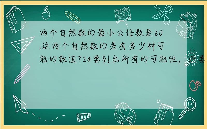 两个自然数的最小公倍数是60,这两个自然数的差有多少种可能的数值?24要列出所有的可能性，还要注意不要重复