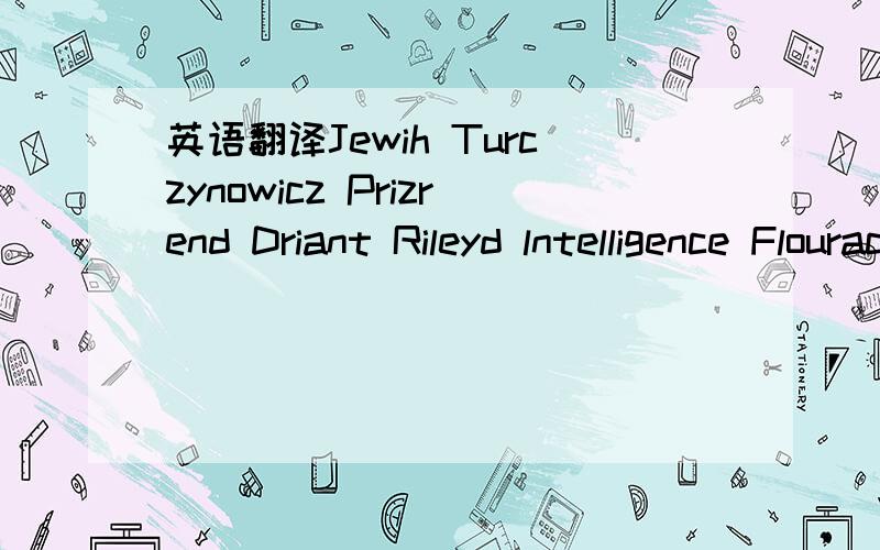 英语翻译Jewih Turczynowicz Prizrend Driant Rileyd lntelligence Flourac Chacrise