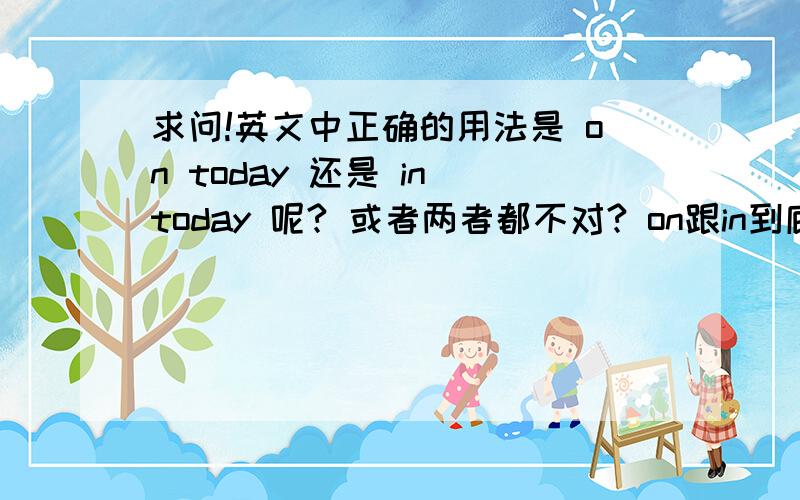 求问!英文中正确的用法是 on today 还是 in today 呢? 或者两者都不对? on跟in到底怎麼区别啊?