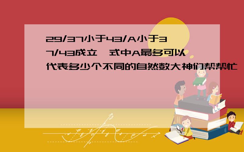 29/37小于43/A小于37/43成立,式中A最多可以代表多少个不同的自然数大神们帮帮忙