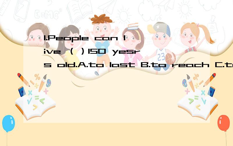 1.People can live （）150 yesrs old.A.to last B.to reach C.to be D.to become2.I hope we will have（）people and（）pollution.A.fewer,less B.fewer,fewer C.less,less D.less,fewer3.In two years Susan（）teacher.A.will be B.will have C.were had