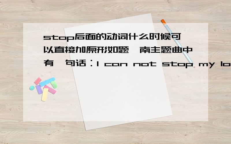 stop后面的动词什么时候可以直接加原形如题柯南主题曲中有一句话：I can not stop my love for you.为什么love是加原形?不是to或ing?