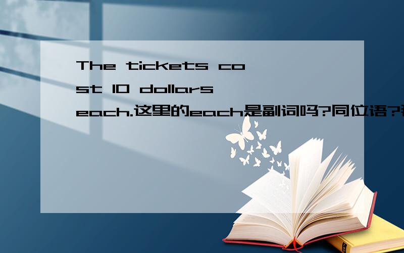 The tickets cost 10 dollars each.这里的each是副词吗?同位语?那这句呢?The tickets each cost 10 dollars.这里的each是什么词？