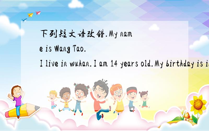 下列短文请改错.My name is Wang Tao.I live in wuhan.I am 14 years old.My birthday is in March.I am a middle school student.I can speak Chinese and a little English.There are 3 people in my family.My father,my mather and I.My father is driver.He