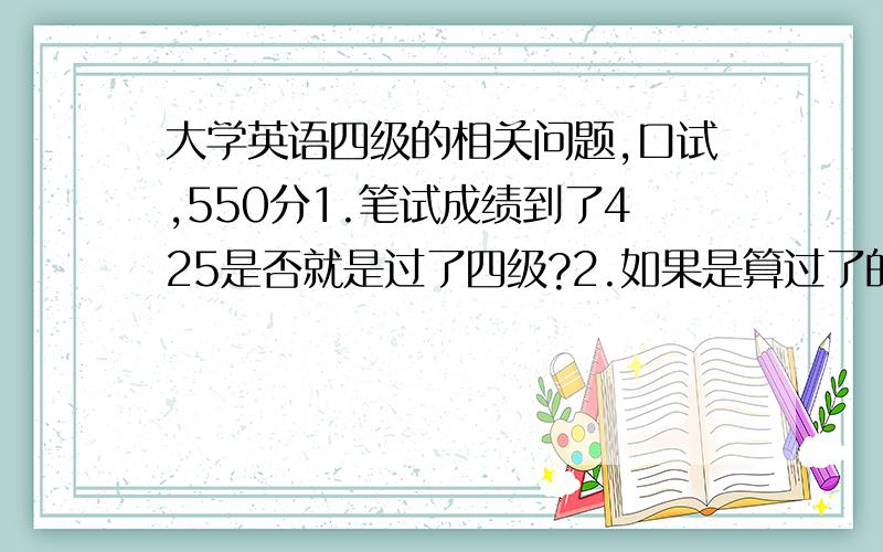 大学英语四级的相关问题,口试,550分1.笔试成绩到了425是否就是过了四级?2.如果是算过了的,过550的,再口试有什么意义?3.口试的ABCD等级又是怎么一回事?