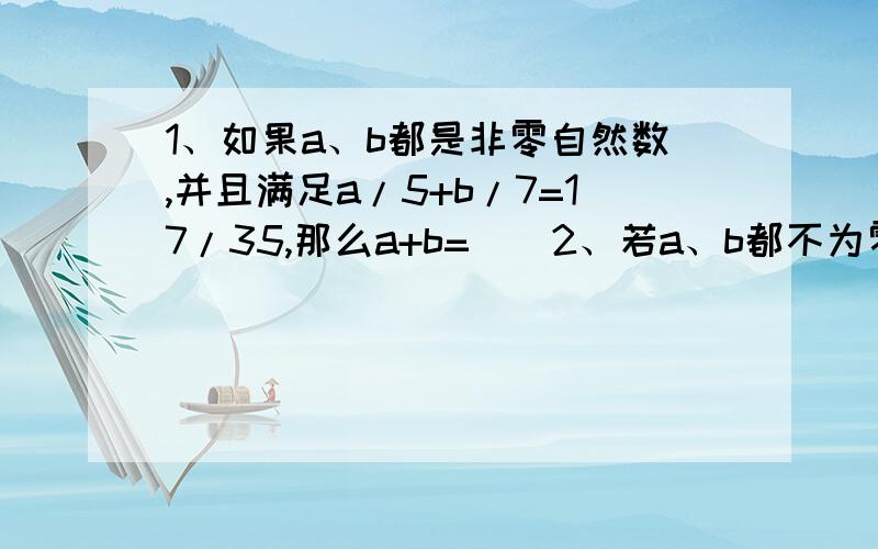 1、如果a、b都是非零自然数,并且满足a/5+b/7=17/35,那么a+b=（）2、若a、b都不为零,a/9 / a/6 + b/8 * 4/b=（）3、小华在计算（1800-（））/25+232时,没有注意题里的括号,先用（）里的数除以25,然后按加