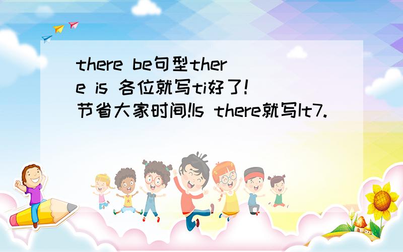 there be句型there is 各位就写ti好了!节省大家时间!Is there就写It7.___________any pineapples in the basket? NO,____.________osme pears in it. 13._______any jackets in the window? Yes,_________.____________fifteen. 14.___________________