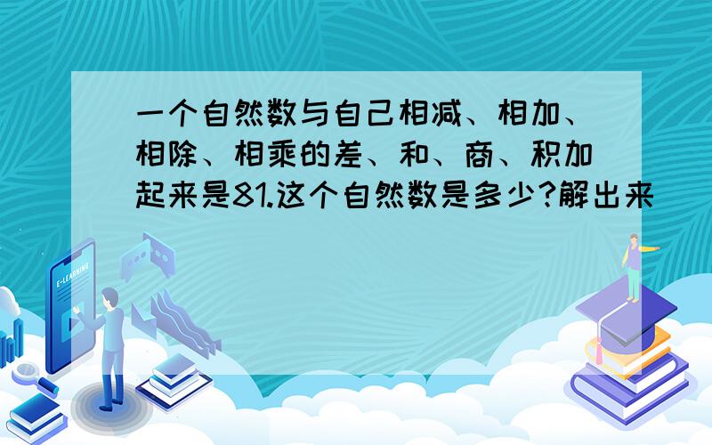 一个自然数与自己相减、相加、相除、相乘的差、和、商、积加起来是81.这个自然数是多少?解出来