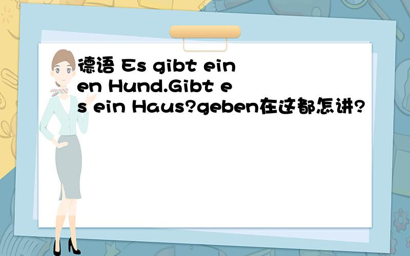 德语 Es gibt einen Hund.Gibt es ein Haus?geben在这都怎讲?