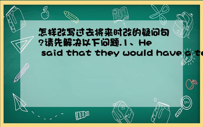 怎样改写过去将来时改的疑问句?请先解决以下问题.1、He said that they would have a test on English tomorrow.对 that they would have a test on English 提问.和对 tomorrow 提问.