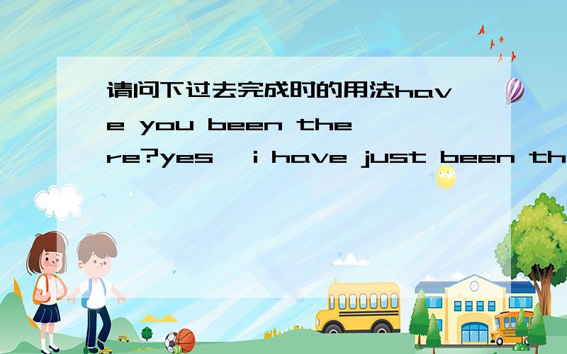 请问下过去完成时的用法have you been there?yes ,i have just been there.i had never been there before.请问i have just been there.为什么这句不能用过去完成时而后句又为什么要用过去完成时?