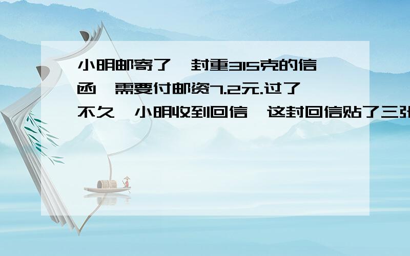 小明邮寄了一封重315克的信函,需要付邮资7.2元.过了不久,小明收到回信,这封回信贴了三张邮票,邮资共5.2元,请你估计这封信最轻有多少克.