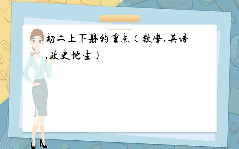 初二上下册的重点（数学,英语,政史地生）