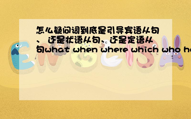 怎么疑问词到底是引导宾语从句、 还是状语从句、还是定语从句what when where which who how 他们都可以引导这三个从句 总搞不清楚 他们在句子到底做什么成分 是宾语、状语还是定语?举些例子