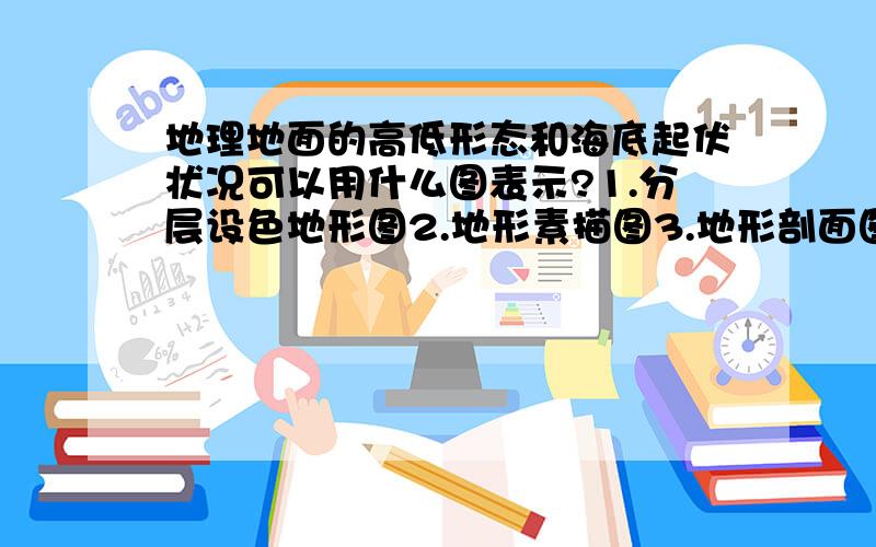 地理地面的高低形态和海底起伏状况可以用什么图表示?1.分层设色地形图2.地形素描图3.地形剖面图.大家告诉我吧,我也不知道答案是不是唯一的.但至少有一个正确