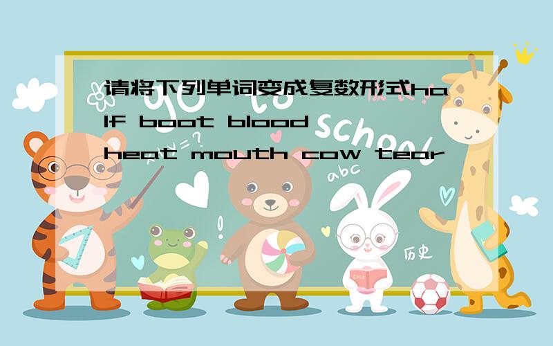 请将下列单词变成复数形式half boot blood heat mouth cow tear