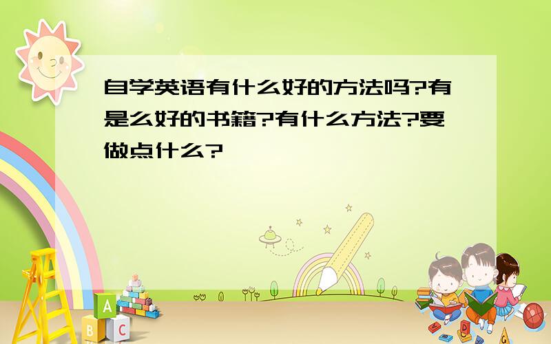 自学英语有什么好的方法吗?有是么好的书籍?有什么方法?要做点什么?