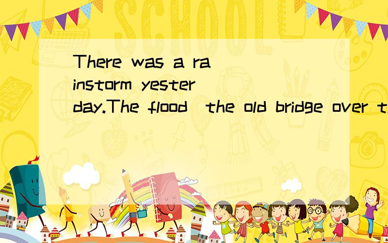 There was a rainstorm yesterday.The flood_the old bridge over the small river.A.washed away B.went away C.kept away D.put away