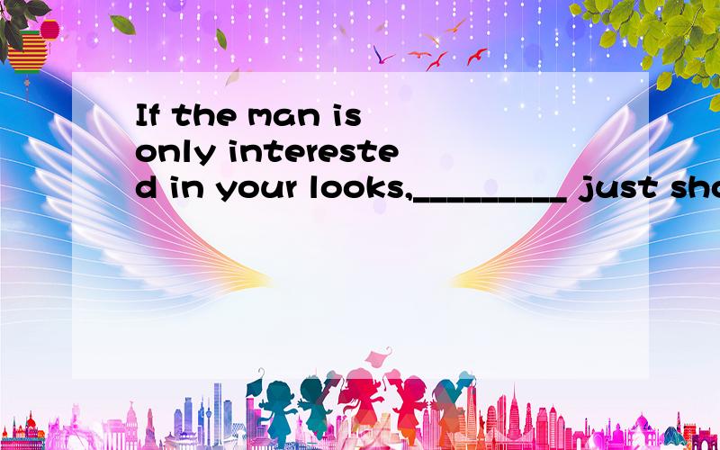 If the man is only interested in your looks,_________ just shows how shallow he is.A.as B.which C.what D.that【分析】正确答案为D,注意逗号前是一个条件状语从句,逗号后是该状语从句的主句,that 在此代表前文所述的