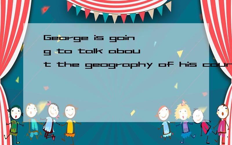 George is going to talk about the geography of his country,but I’d rather he___B____ more on its