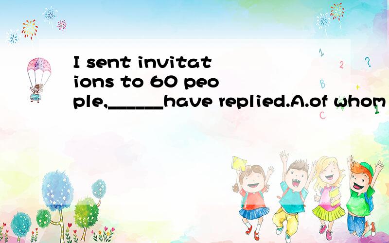 I sent invitations to 60 people,______have replied.A.of whom only 20 B.only 20 of these who好的一定加分