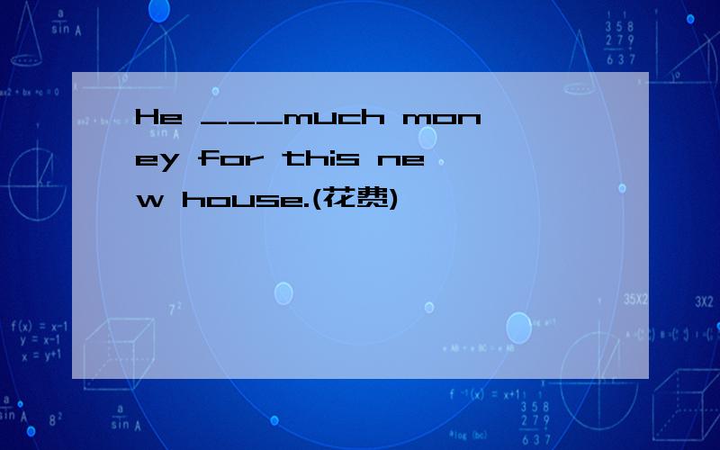 He ___much money for this new house.(花费)