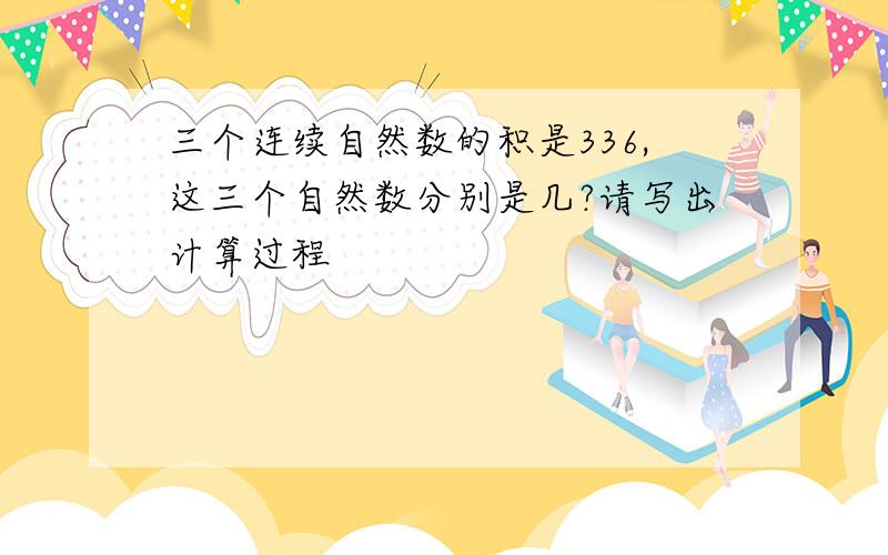 三个连续自然数的积是336,这三个自然数分别是几?请写出计算过程