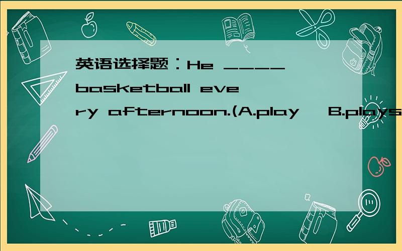 英语选择题：He ____ basketball every afternoon.(A.play   B.plays   C.to play)