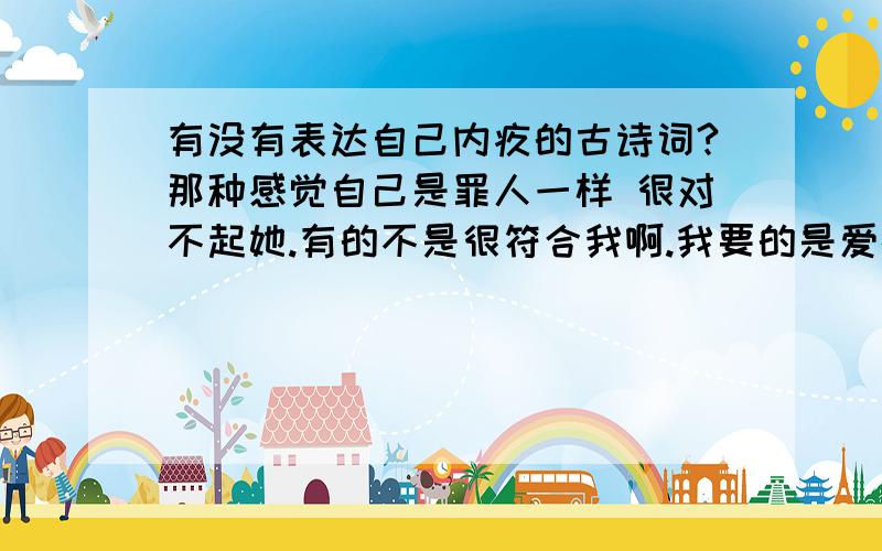 有没有表达自己内疚的古诗词?那种感觉自己是罪人一样 很对不起她.有的不是很符合我啊.我要的是爱情方面的 所以麻烦大家拉 .