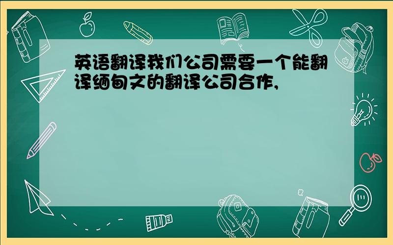 英语翻译我们公司需要一个能翻译缅甸文的翻译公司合作,