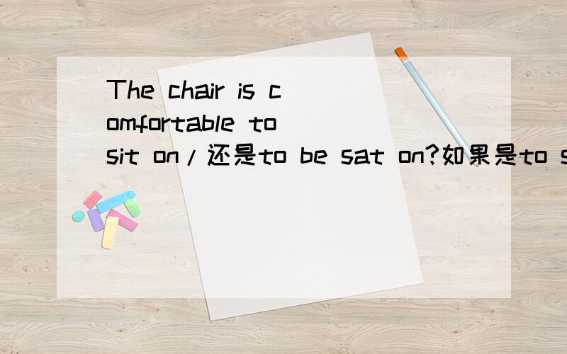 The chair is comfortable to sit on/还是to be sat on?如果是to sit on 的话请解释下为什么不选后者