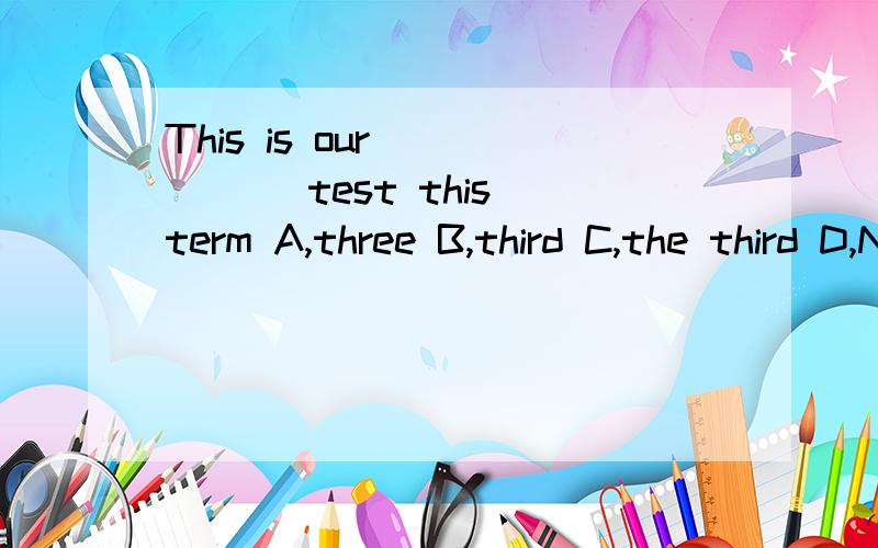 This is our _____ test this term A,three B,third C,the third D,No.3