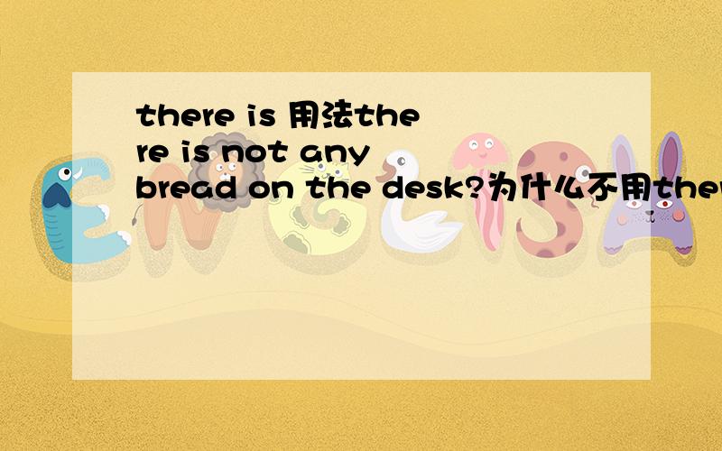 there is 用法there is not any bread on the desk?为什么不用there are呢是不是there用在问句中就用is搭配呢还有 is there any woter in the bottle 也为什么不用are呢