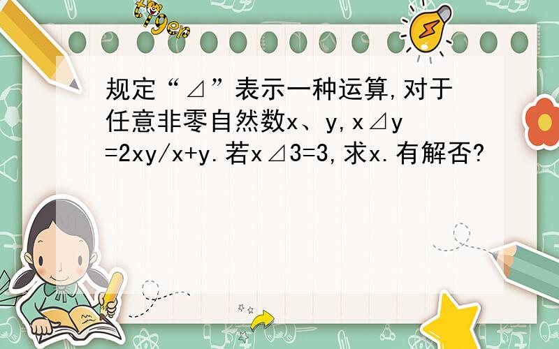 规定“⊿”表示一种运算,对于任意非零自然数x、y,x⊿y=2xy/x+y.若x⊿3=3,求x.有解否?