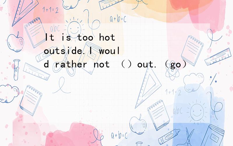 It is too hot outside.I would rather not （）out.（go）