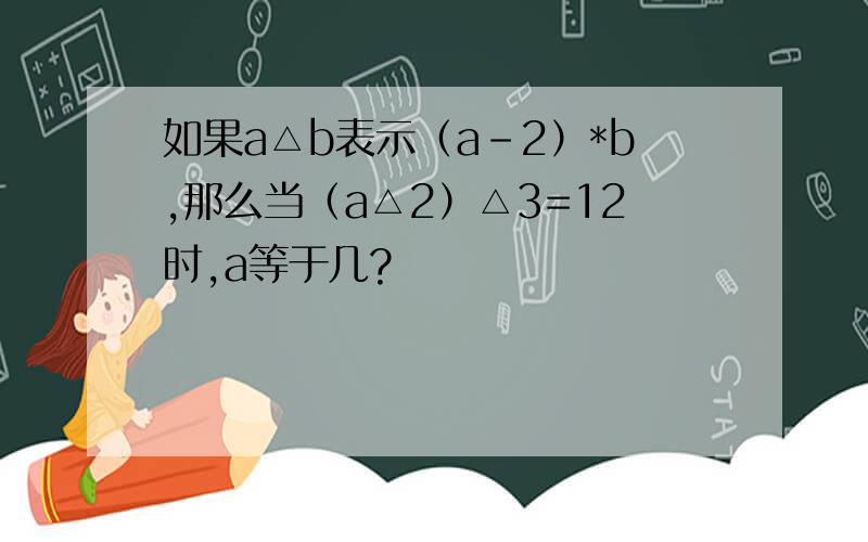 如果a△b表示（a-2）*b,那么当（a△2）△3=12时,a等于几?